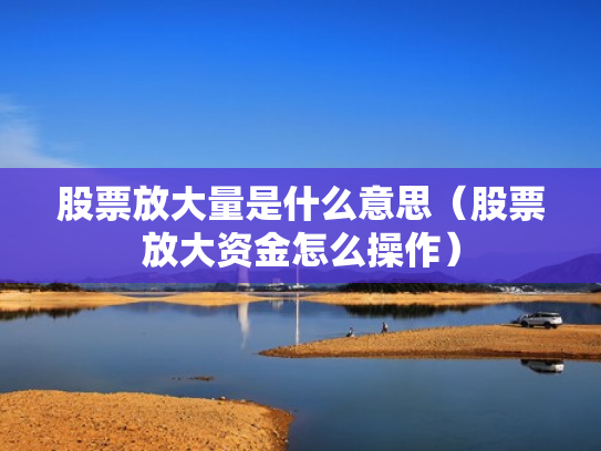 股票放大量是什么意思（股票放大资金怎么操作）