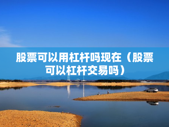 股票可以用杠杆吗现在（股票可以杠杆交易吗）