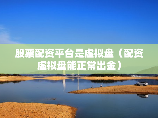 股票配资平台是虚拟盘（配资虚拟盘能正常出金）