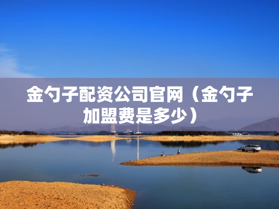金勺子配资公司官网（金勺子加盟费是多少）