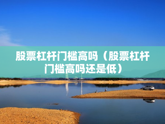 股票杠杆门槛高吗（股票杠杆门槛高吗还是低）