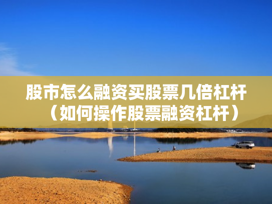 股市怎么融资买股票几倍杠杆（如何操作股票融资杠杆）