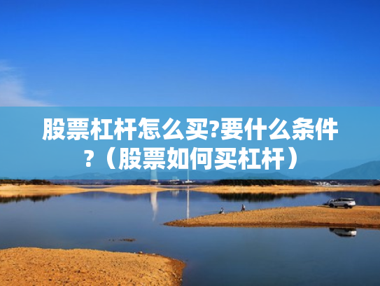 股票杠杆怎么买?要什么条件?（股票如何买杠杆）