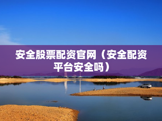 安全股票配资官网（安全配资平台安全吗）