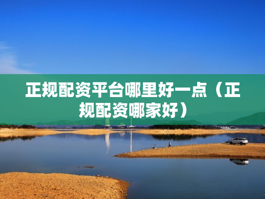 正规配资平台哪里好一点（正规配资哪家好）