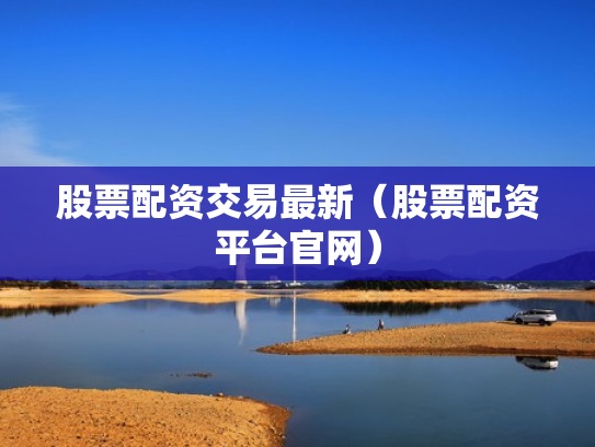 股票配资交易最新（股票配资平台官网）