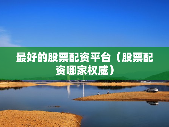最好的股票配资平台（股票配资哪家权威）