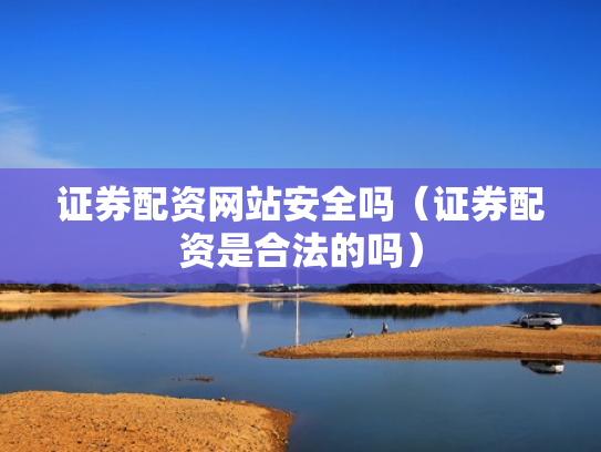 证券配资网站安全吗（证券配资是合法的吗）