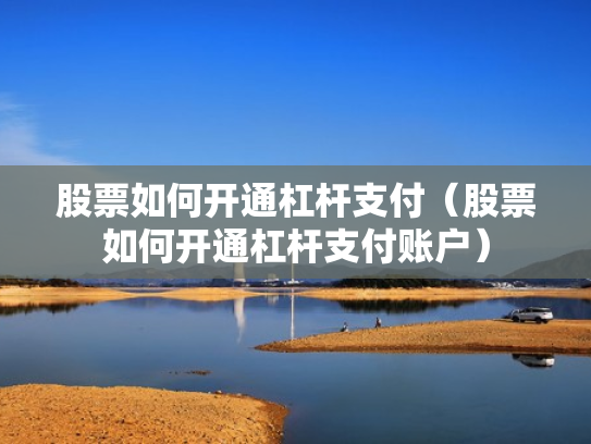 股票如何开通杠杆支付（股票如何开通杠杆支付账户）