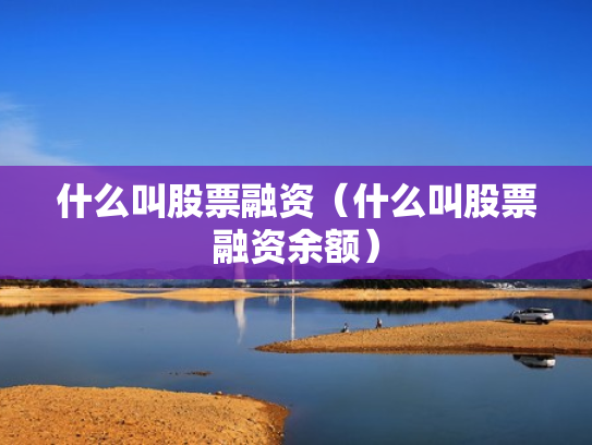 什么叫股票融资（什么叫股票融资余额）