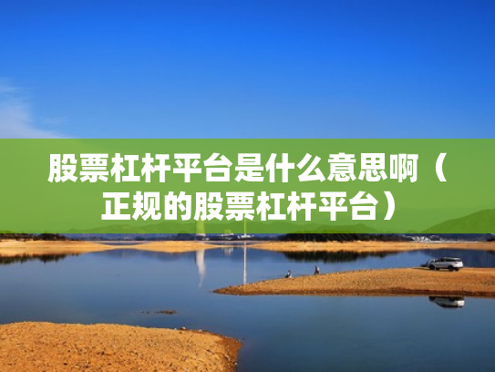 股票杠杆平台是什么意思啊（正规的股票杠杆平台）