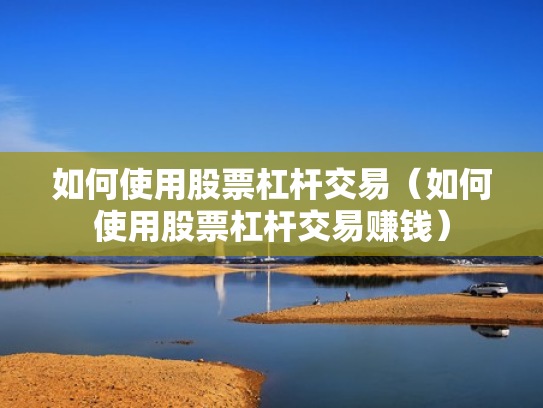 如何使用股票杠杆交易（如何使用股票杠杆交易赚钱）