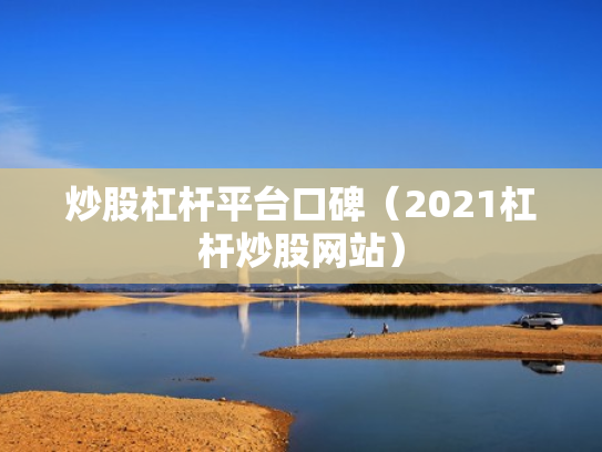 炒股杠杆平台口碑（2021杠杆炒股网站）