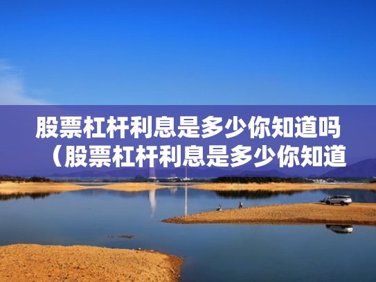 股票杠杆利息是多少你知道吗（股票杠杆利息是多少你知道吗为什么）