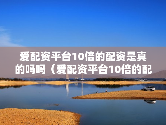 爱配资平台10倍的配资是真的吗吗（爱配资平台10倍的配资是真的吗吗安全吗）