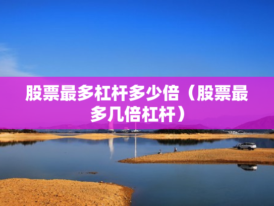 股票最多杠杆多少倍（股票最多几倍杠杆）