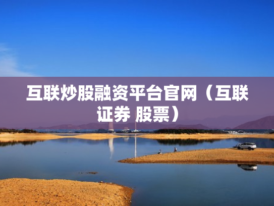 互联炒股融资平台官网（互联证券 股票）