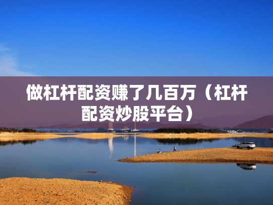 做杠杆配资赚了几百万（杠杆配资炒股平台）
