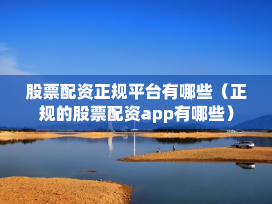 股票配资正规平台有哪些（正规的股票配资app有哪些）