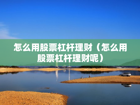 怎么用股票杠杆理财（怎么用股票杠杆理财呢）