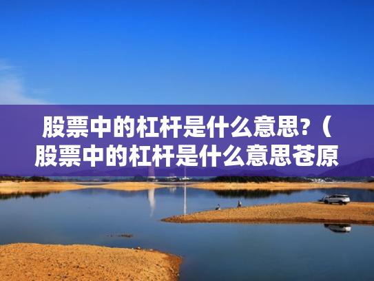 股票中的杠杆是什么意思?（股票中的杠杆是什么意思苍原资本怎么开户）