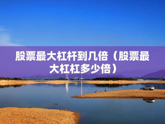 股票最大杠杆到几倍（股票最大杠杠多少倍）