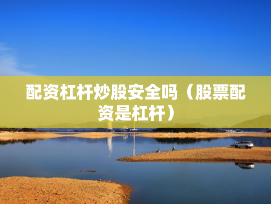 配资杠杆炒股安全吗（股票配资是杠杆）