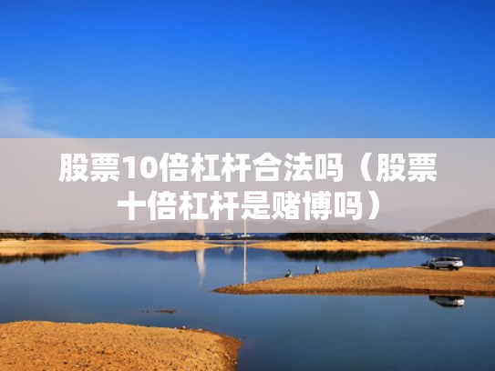 股票10倍杠杆合法吗（股票十倍杠杆是赌博吗）