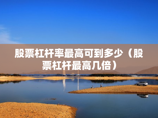 股票杠杆率最高可到多少（股票杠杆最高几倍）