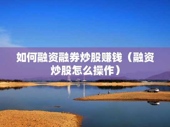 如何融资融券炒股赚钱（融资炒股怎么操作）