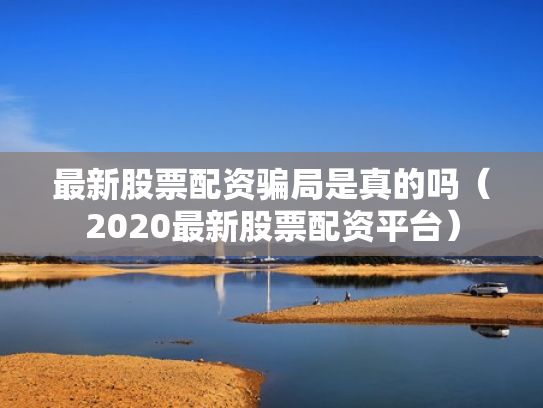 最新股票配资骗局是真的吗（2020最新股票配资平台）