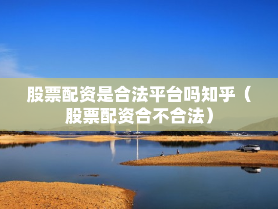 股票配资是合法平台吗知乎（股票配资合不合法）