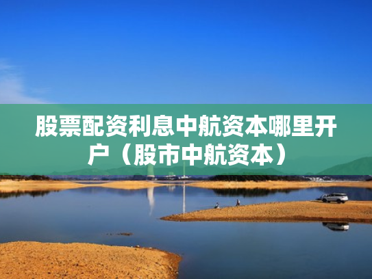 股票配资利息中航资本哪里开户（股市中航资本）