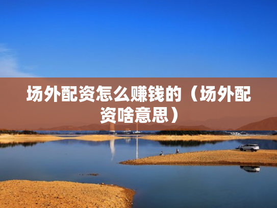 场外配资怎么赚钱的（场外配资啥意思）