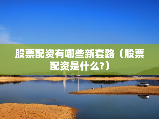 股票配资有哪些新套路（股票配资是什么?）