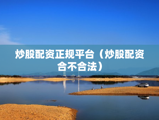 炒股配资正规平台（炒股配资合不合法）