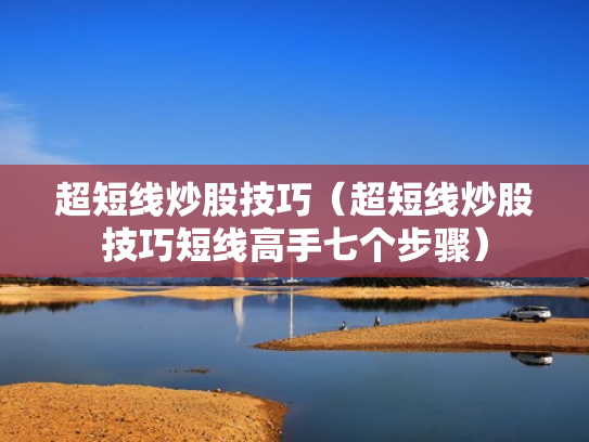 超短线炒股技巧（超短线炒股技巧短线高手七个步骤）
