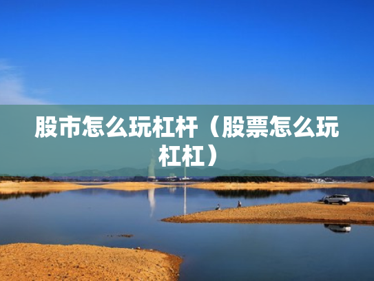 股市怎么玩杠杆（股票怎么玩杠杠）