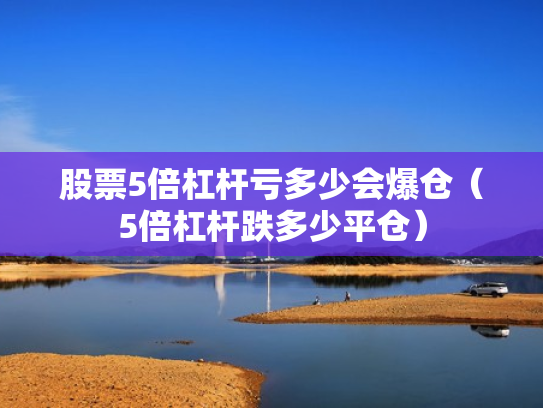股票5倍杠杆亏多少会爆仓（5倍杠杆跌多少平仓）