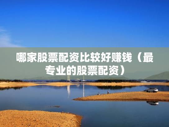 哪家股票配资比较好赚钱（最专业的股票配资）