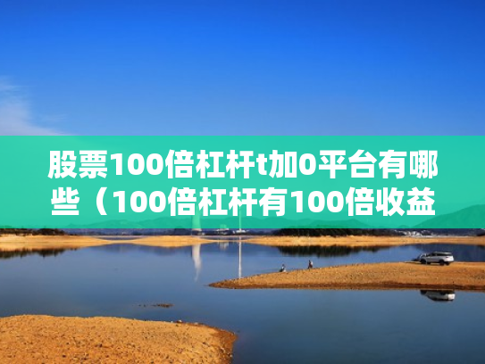 股票100倍杠杆t加0平台有哪些（100倍杠杆有100倍收益吗）