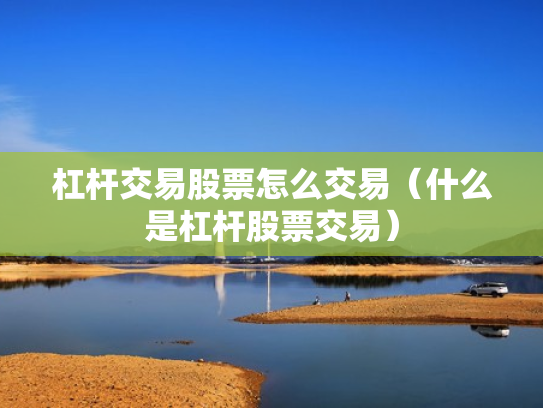 杠杆交易股票怎么交易（什么是杠杆股票交易）