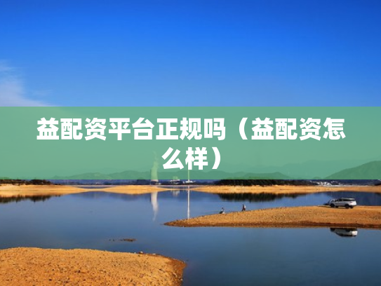 益配资平台正规吗（益配资怎么样）