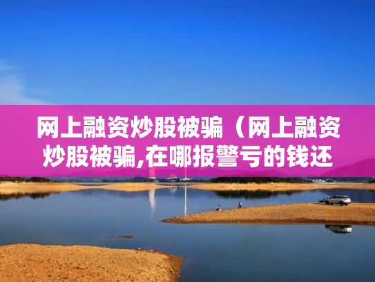 网上融资炒股被骗（网上融资炒股被骗,在哪报警亏的钱还能追回吗）