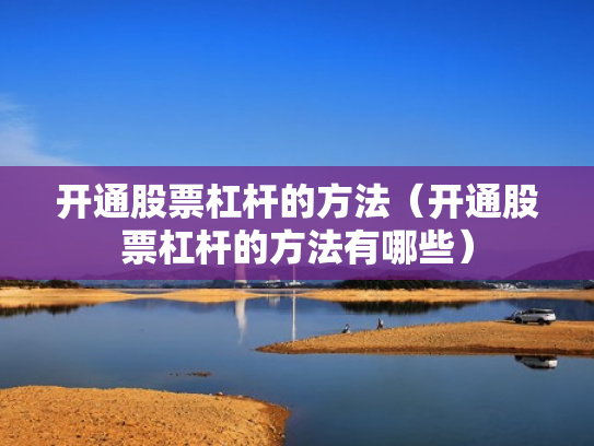 开通股票杠杆的方法（开通股票杠杆的方法有哪些）