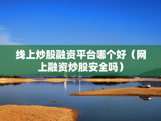 线上炒股融资平台哪个好（网上融资炒股安全吗）