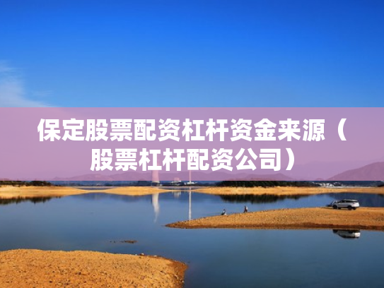 保定股票配资杠杆资金来源（股票杠杆配资公司）