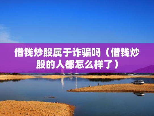 借钱炒股属于诈骗吗（借钱炒股的人都怎么样了）