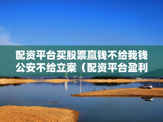 配资平台买股票赢钱不给我钱公安不给立案（配资平台盈利没给可以立案）