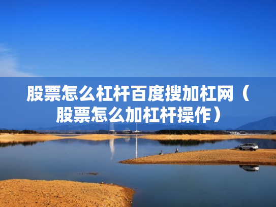 股票怎么杠杆百度搜加杠网（股票怎么加杠杆操作）